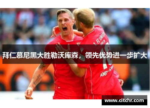 拜仁慕尼黑大胜勒沃库森，领先优势进一步扩大