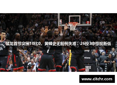 猛龙首节突围10比0，黄蜂史无前例失准：26投3中惊现新低
