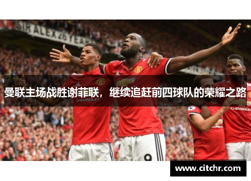 曼联主场战胜谢菲联，继续追赶前四球队的荣耀之路