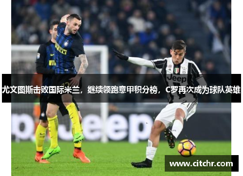 尤文图斯击败国际米兰，继续领跑意甲积分榜，C罗再次成为球队英雄