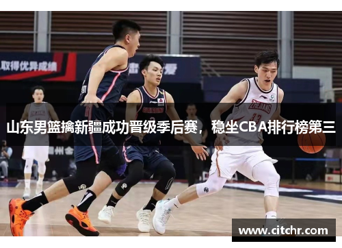 山东男篮擒新疆成功晋级季后赛，稳坐CBA排行榜第三