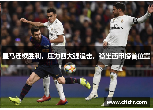 皇马连续胜利，压力四大强追击，稳坐西甲榜首位置