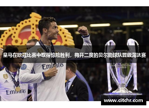 皇马在欧冠比赛中取得惊险胜利，梅开二度的贝尔助球队晋级淘汰赛