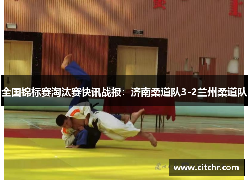 全国锦标赛淘汰赛快讯战报：济南柔道队3-2兰州柔道队
