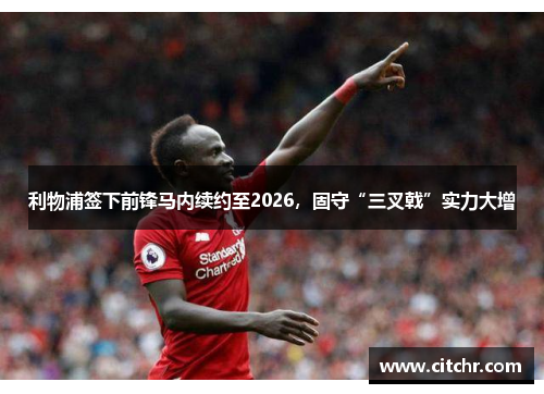 利物浦签下前锋马内续约至2026，固守“三叉戟”实力大增
