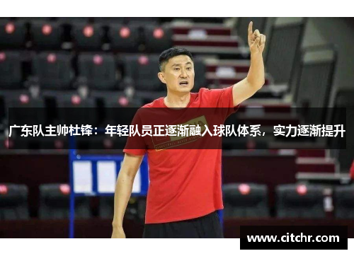 广东队主帅杜锋：年轻队员正逐渐融入球队体系，实力逐渐提升