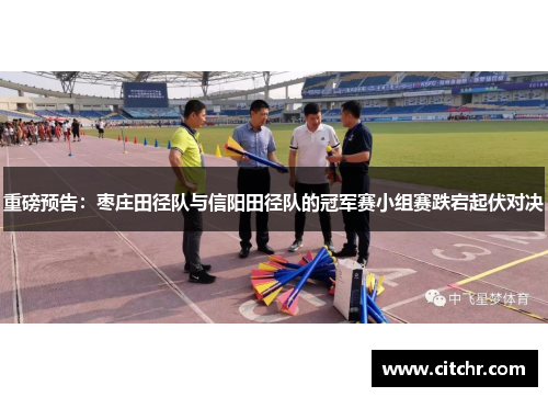 重磅预告：枣庄田径队与信阳田径队的冠军赛小组赛跌宕起伏对决