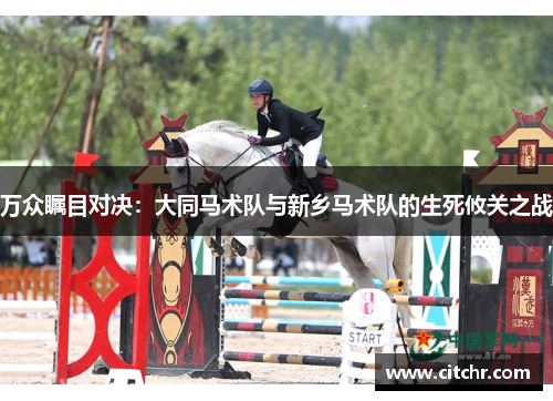 万众瞩目对决：大同马术队与新乡马术队的生死攸关之战