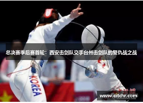 总决赛季后赛首轮：西安击剑队交手台州击剑队的复仇战之战